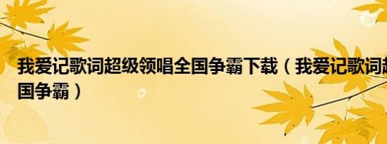 我爱记歌词超级领唱全国争霸下载（我爱记歌词超级领唱全国争霸）