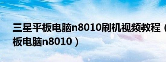 三星平板电脑n8010刷机视频教程（三星平板电脑n8010）
