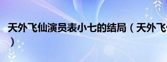天外飞仙演员表小七的结局（天外飞仙演员表）