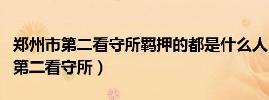 郑州市第二看守所羁押的都是什么人（郑州市第二看守所）