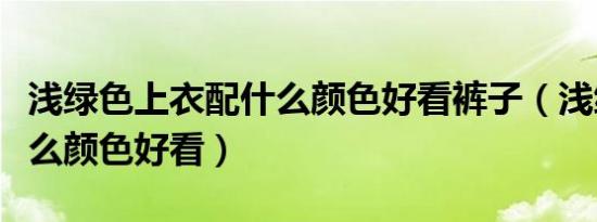 浅绿色上衣配什么颜色好看裤子（浅绿色配什么颜色好看）