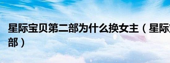 星际宝贝第二部为什么换女主（星际宝贝第二部）