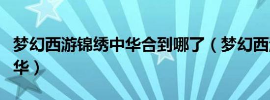 梦幻西游锦绣中华合到哪了（梦幻西游锦绣中华）