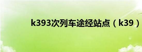 k393次列车途经站点（k39）