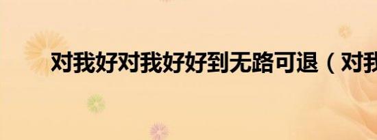 对我好对我好好到无路可退（对我）