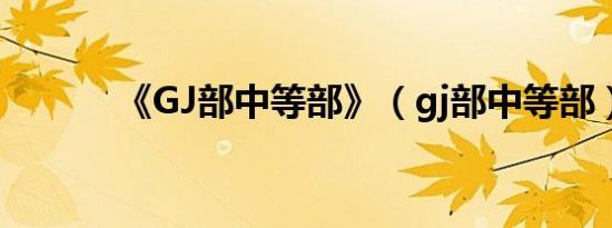 《GJ部中等部》（gj部中等部）