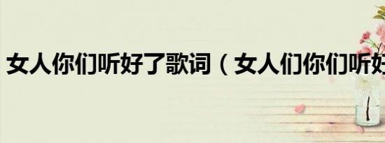 女人你们听好了歌词（女人们你们听好歌词）