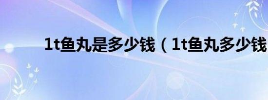 1t鱼丸是多少钱（1t鱼丸多少钱）