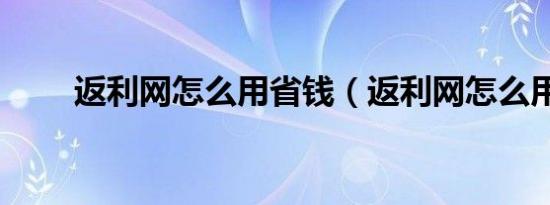 返利网怎么用省钱（返利网怎么用）