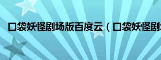 口袋妖怪剧场版百度云（口袋妖怪剧场版）