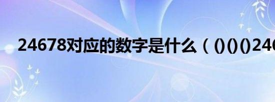 24678对应的数字是什么（()()()24678）