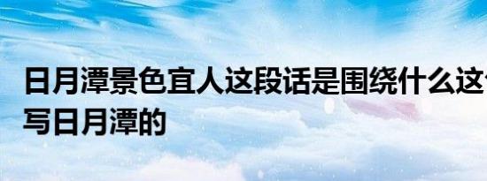 日月潭景色宜人这段话是围绕什么这句话来描写日月潭的