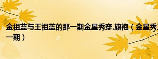 金祖蓝与王祖蓝的那一期金星秀穿,旗袍（金星秀王祖蓝是哪一期）