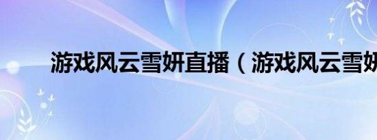 游戏风云雪妍直播（游戏风云雪妍）