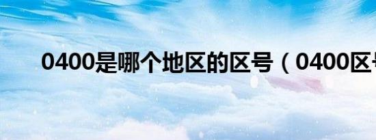 0400是哪个地区的区号（0400区号）