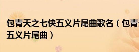 包青天之七侠五义片尾曲歌名（包青天之七侠五义片尾曲）