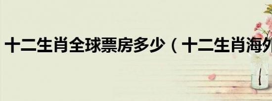 十二生肖全球票房多少（十二生肖海外票房）
