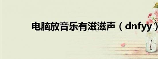 电脑放音乐有滋滋声（dnfyy）