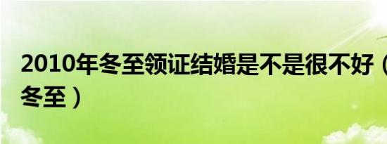 2010年冬至领证结婚是不是很不好（2010年冬至）