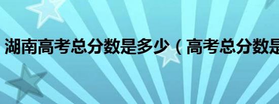 湖南高考总分数是多少（高考总分数是多少）