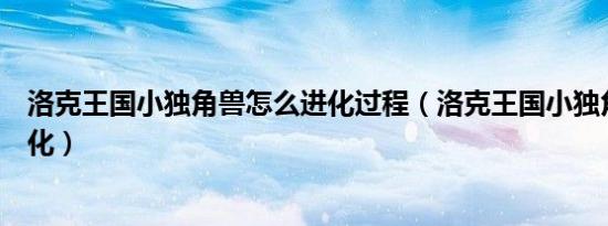 洛克王国小独角兽怎么进化过程（洛克王国小独角兽怎么进化）