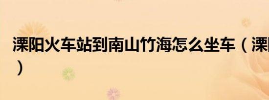 溧阳火车站到南山竹海怎么坐车（溧阳火车站）