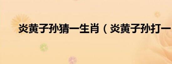 炎黄子孙猜一生肖（炎黄子孙打一肖）