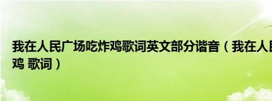 我在人民广场吃炸鸡歌词英文部分谐音（我在人民广场吃炸鸡 歌词）