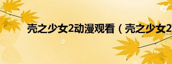 壳之少女2动漫观看（壳之少女2）