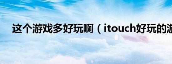 这个游戏多好玩啊（itouch好玩的游戏）