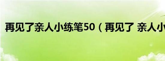 再见了亲人小练笔50（再见了 亲人小练笔）