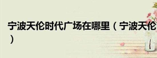 宁波天伦时代广场在哪里（宁波天伦时代广场）