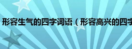 形容生气的四字词语（形容高兴的四字词语）