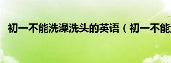 初一不能洗澡洗头的英语（初一不能洗澡）