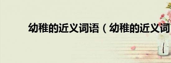幼稚的近义词语（幼稚的近义词）