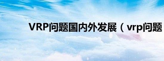 VRP问题国内外发展（vrp问题）