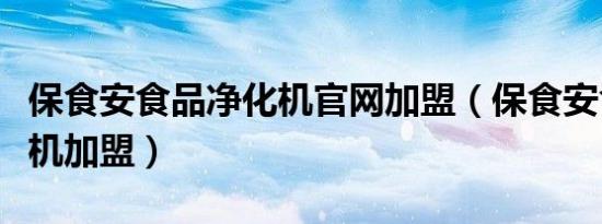 保食安食品净化机官网加盟（保食安食品净化机加盟）