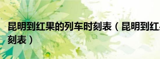 昆明到红果的列车时刻表（昆明到红果火车时刻表）