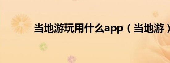 当地游玩用什么app（当地游）