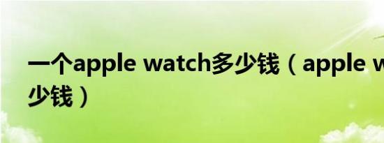一个apple watch多少钱（apple watch多少钱）