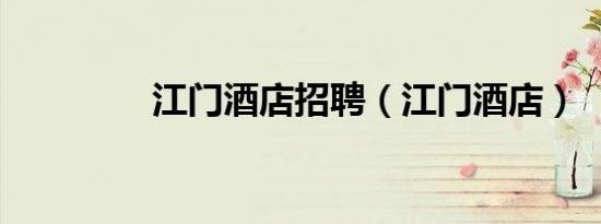 江门酒店招聘（江门酒店）
