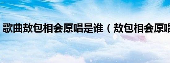 歌曲敖包相会原唱是谁（敖包相会原唱是谁）