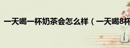 一天喝一杯奶茶会怎么样（一天喝8杯奶茶）