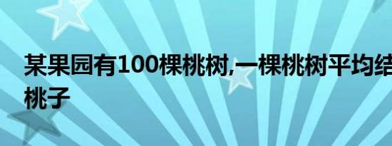 某果园有100棵桃树,一棵桃树平均结1000个桃子