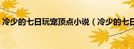 冷少的七日玩宠顶点小说（冷少的七日玩宠）