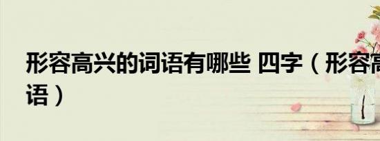 形容高兴的词语有哪些 四字（形容高兴的词语）