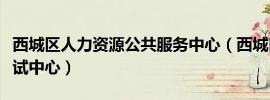 西城区人力资源公共服务中心（西城区人事考试中心）