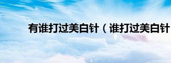 有谁打过美白针（谁打过美白针）