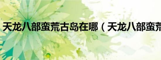 天龙八部蛮荒古岛在哪（天龙八部蛮荒古岛）