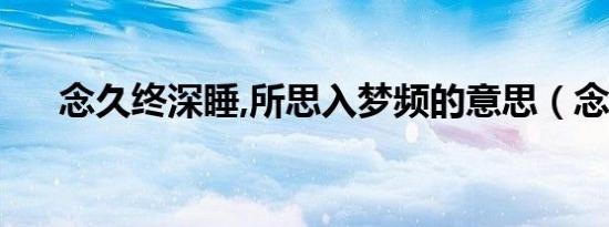 念久终深睡,所思入梦频的意思（念久）